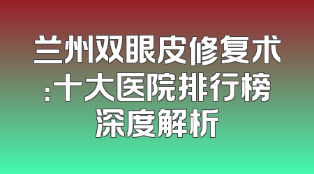兰州双眼皮修复术：十大医院排行榜深度解析