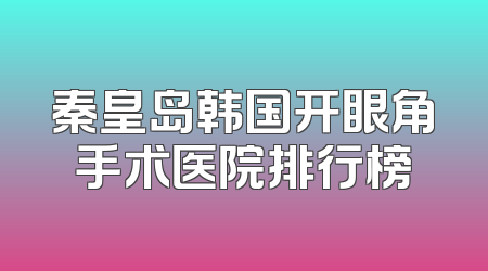 秦皇岛韩国开眼角手术医院排行榜
