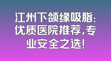 江州下颌缘吸脂：优质医院推荐，专业安全之选！