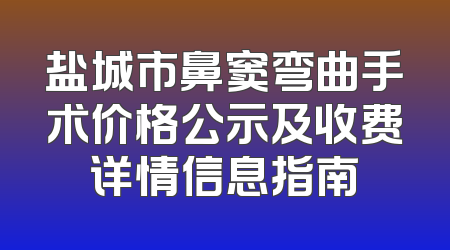 盐城市鼻窦弯曲手术价格公示及收费详情信息指南