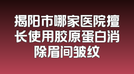 揭阳市哪家医院擅长使用胶原蛋白消除眉间皱纹