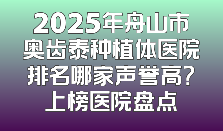 2025年舟山市奥齿泰种植体医院排名哪家声誉高？上榜医院盘点