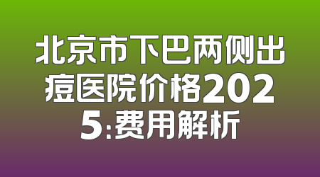 北京市下巴两侧出痘医院价格2025：费用解析