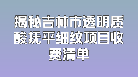 揭秘吉林市透明质酸抚平细纹项目收费清单
