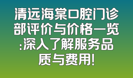 清远海棠口腔门诊部评价与价格一览：深入了解服务品质与费用！