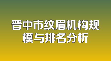 晋中市纹眉机构规模与排名分析