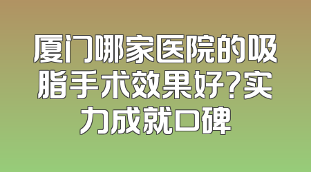 厦门哪家医院的吸脂手术效果好？实力成就口碑
