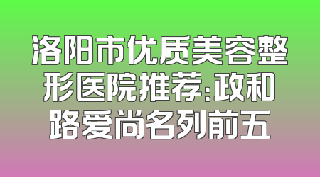 洛阳市优质美容整形医院推荐：政和路爱尚名列前五