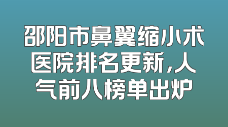 邵阳市鼻翼缩小术医院排名更新，人气前八榜单出炉