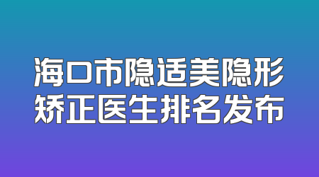 海口市隐适美隐形矫正医生排名发布