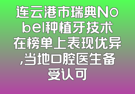 连云港市瑞典Nobel种植牙技术在榜单上表现优异，当地口腔医生备受认可