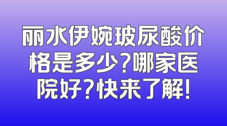 丽水伊婉玻尿酸价格是多少？哪家医院好？快来了解！