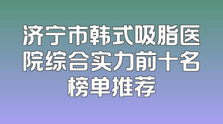 济宁市韩式吸脂医院综合实力前十名榜单推荐