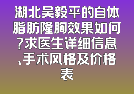 湖北吴毅平的自体脂肪隆胸效果如何？求医生详细信息、手术风格及价格表