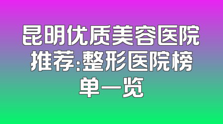昆明优质美容医院推荐：整形医院榜单一览