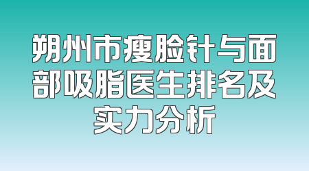 朔州市瘦脸针与面部吸脂医生排名及实力分析