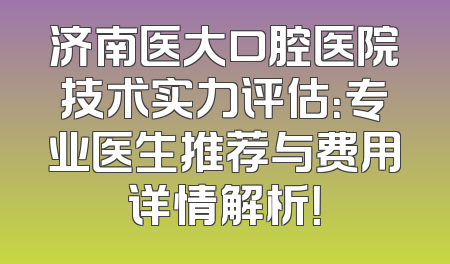 济南医大口腔医院技术实力评估：专业医生推荐与费用详情解析！