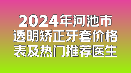 2024年河池市透明矫正牙套价格表及热门推荐医生