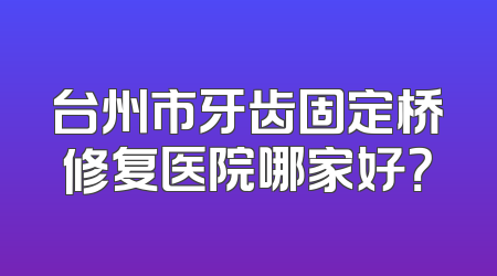 台州市牙齿固定桥修复医院哪家好？