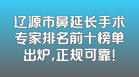 辽源市鼻延长手术专家排名前十榜单出炉，正规可靠！