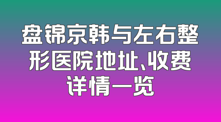 盘锦京韩与左右整形医院地址、收费详情一览