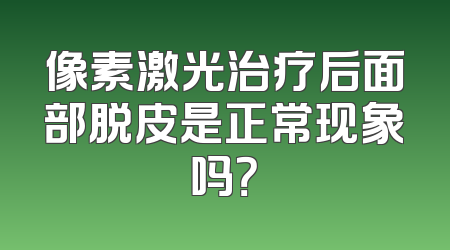 像素激光治疗后面部脱皮是正常现象吗？
