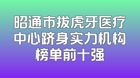 昭通市拔虎牙医疗中心跻身实力机构榜单前十强