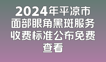 2024年平凉市面部眼角黑斑服务收费标准公布免费查看