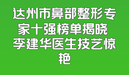 达州市鼻部整形专家十强榜单揭晓 李建华医生技艺惊艳