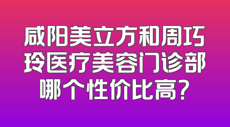 咸阳美立方和周巧玲医疗美容门诊部哪个性价比高？