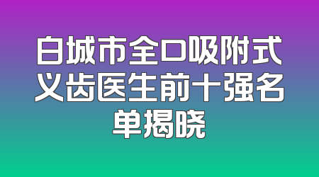 白城市全口吸附式义齿医生前十强名单揭晓