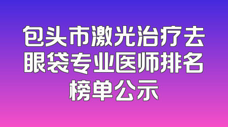 包头市激光治疗去眼袋专业医师排名榜单公示