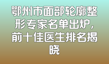 鄂州市面部轮廓整形专家名单出炉，前十佳医生排名揭晓