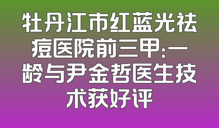 牡丹江市红蓝光祛痘医院前三甲：一龄与尹金哲医生技术获好评