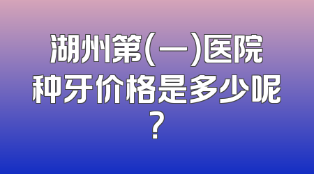 湖州第（一）医院种牙价格是多少呢？
