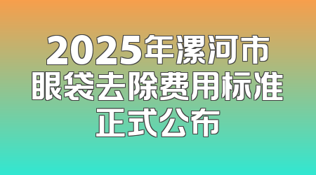 2025年漯河市眼袋去除费用标准正式公布
