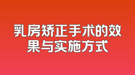 乳房矫正手术的效果与实施方式