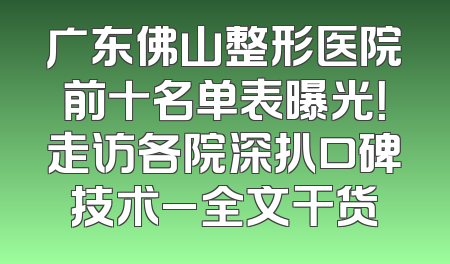 广东佛山整形医院前十名单表曝光！走访各院深扒口碑技术_全文干货