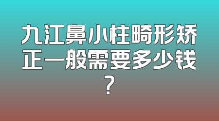 九江鼻小柱畸形矫正一般需要多少钱？