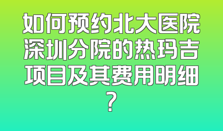 如何预约北大医院深圳分院的热玛吉项目及其费用明细？