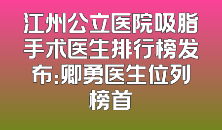 江州公立医院吸脂手术医生排行榜发布：卿勇医生位列榜首