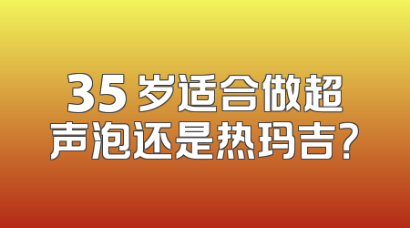 35 岁适合做超声泡还是热玛吉？