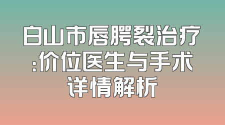 白山市唇腭裂治疗：价位医生与手术详情解析