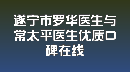 遂宁市罗华医生与常太平医生优质口碑在线