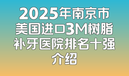 2025年南京市美国进口3M树脂补牙医院排名十强介绍