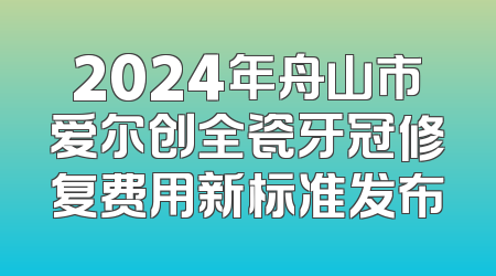 2024年舟山市爱尔创全瓷牙冠修复费用新标准发布