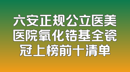 六安正规公立医美医院氧化锆基全瓷冠上榜前十清单