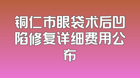 铜仁市眼袋术后凹陷修复详细费用公布
