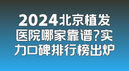 2024北京植发医院哪家靠谱？实力口碑排行榜出炉