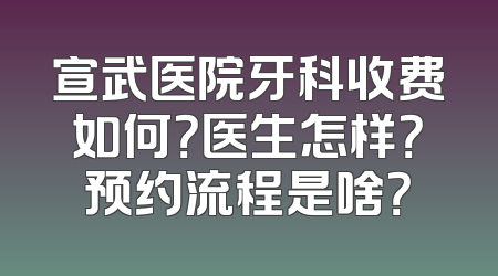 宣武医院牙科收费如何？医生怎样？预约流程是啥？